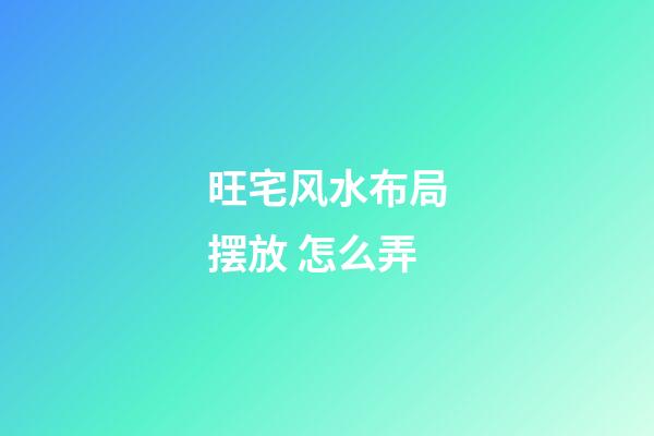 旺宅风水布局摆放 怎么弄